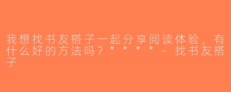 我想找书友搭子一起分享阅读体验，有什么好的方法吗？****-找书友搭子