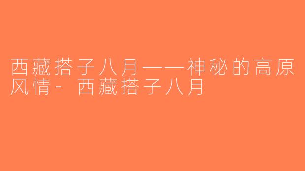 西藏搭子八月——神秘的高原风情-西藏搭子八月