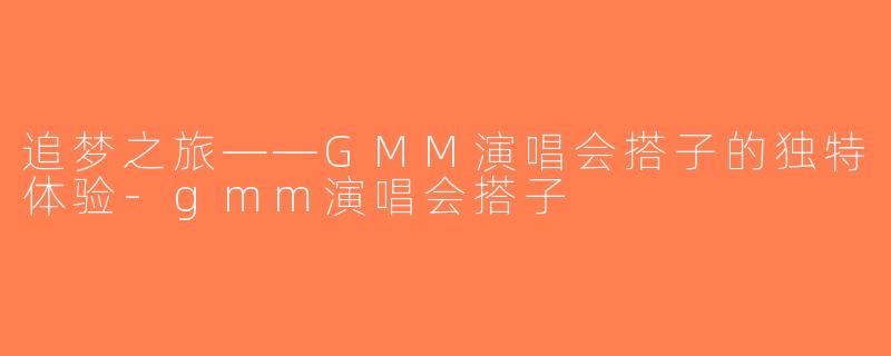 追梦之旅——GMM演唱会搭子的独特体验-gmm演唱会搭子
