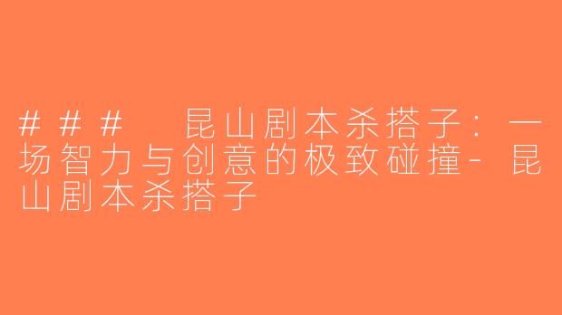 ### 昆山剧本杀搭子：一场智力与创意的极致碰撞-昆山剧本杀搭子
