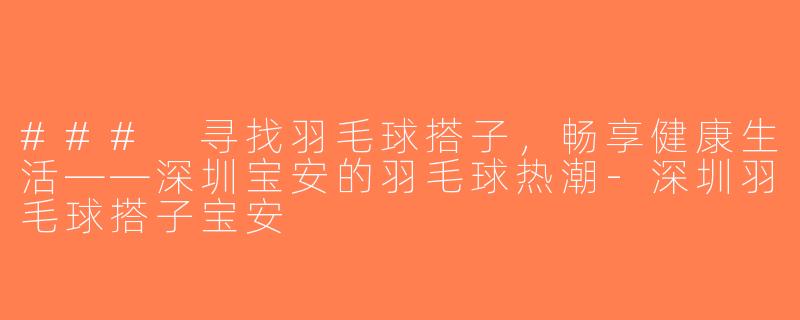 ### 寻找羽毛球搭子，畅享健康生活——深圳宝安的羽毛球热潮-深圳羽毛球搭子宝安