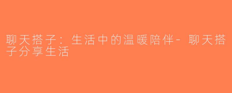 聊天搭子：生活中的温暖陪伴-聊天搭子分享生活