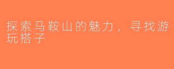 探索马鞍山的魅力，寻找游玩搭子