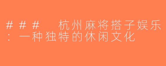 ### 杭州麻将搭子娱乐：一种独特的休闲文化