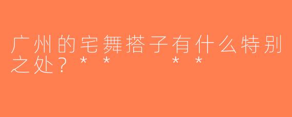广州的宅舞搭子有什么特别之处？**  **