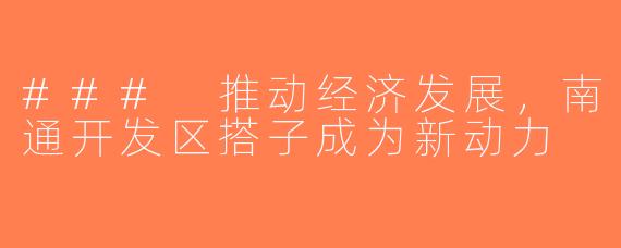 ### 推动经济发展，南通开发区搭子成为新动力