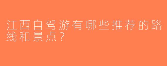江西自驾游有哪些推荐的路线和景点？