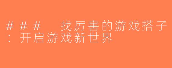 ### 找厉害的游戏搭子：开启游戏新世界