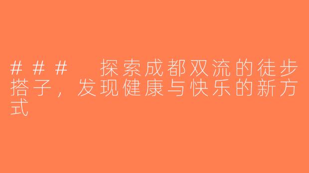 ### 探索成都双流的徒步搭子，发现健康与快乐的新方式