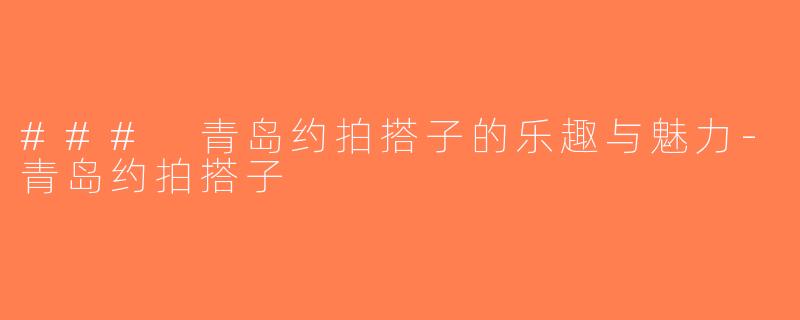 ### 青岛约拍搭子的乐趣与魅力-青岛约拍搭子