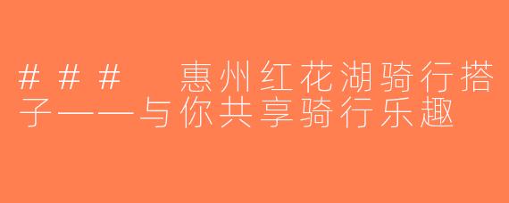 ### 惠州红花湖骑行搭子——与你共享骑行乐趣
