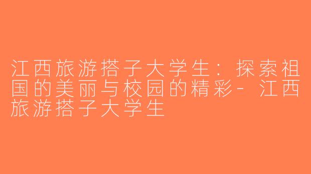 江西旅游搭子大学生：探索祖国的美丽与校园的精彩-江西旅游搭子大学生