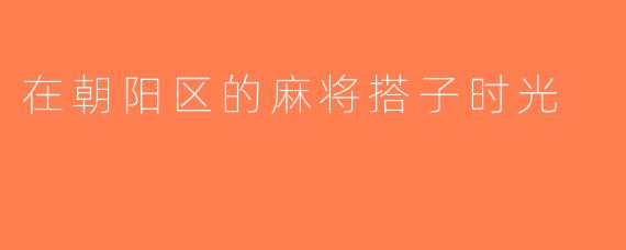 在朝阳区的麻将搭子时光