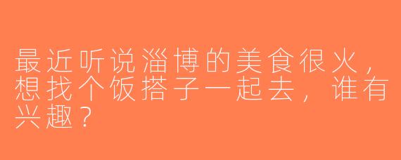 最近听说淄博的美食很火，想找个饭搭子一起去，谁有兴趣？