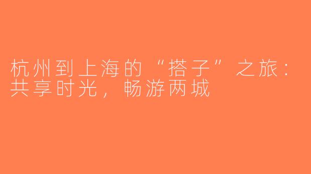 杭州到上海的“搭子”之旅：共享时光，畅游两城