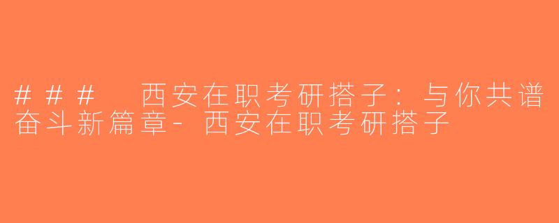 ### 西安在职考研搭子：与你共谱奋斗新篇章-西安在职考研搭子