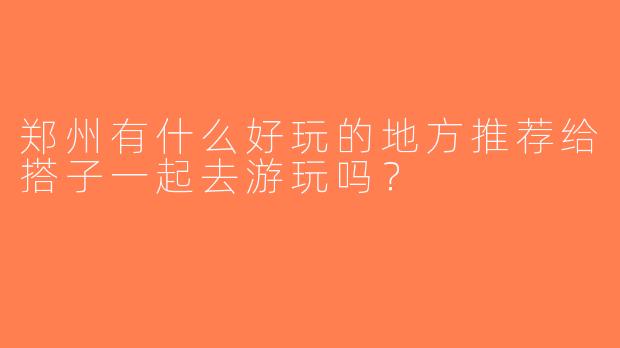 郑州有什么好玩的地方推荐给搭子一起去游玩吗？