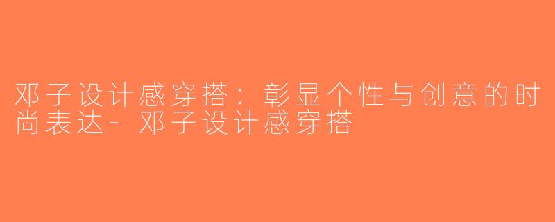 邓子设计感穿搭：彰显个性与创意的时尚表达-邓子设计感穿搭