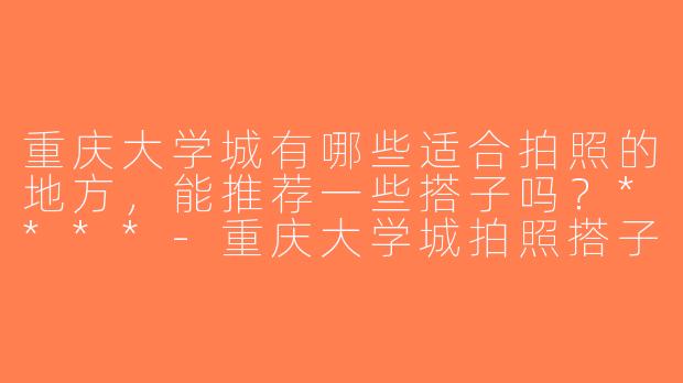 重庆大学城有哪些适合拍照的地方，能推荐一些搭子吗？****-重庆大学城拍照搭子