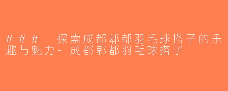 ### 探索成都郫都羽毛球搭子的乐趣与魅力-成都郫都羽毛球搭子