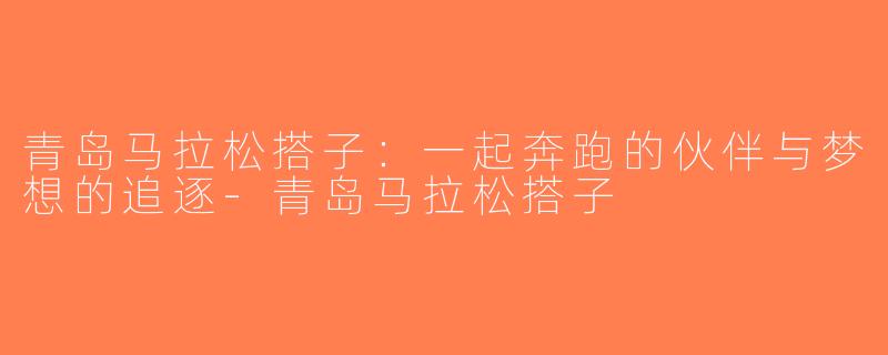 青岛马拉松搭子：一起奔跑的伙伴与梦想的追逐-青岛马拉松搭子