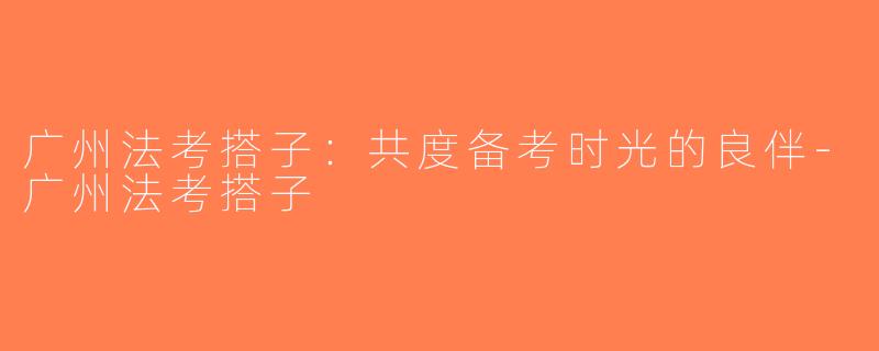 广州法考搭子：共度备考时光的良伴-广州法考搭子