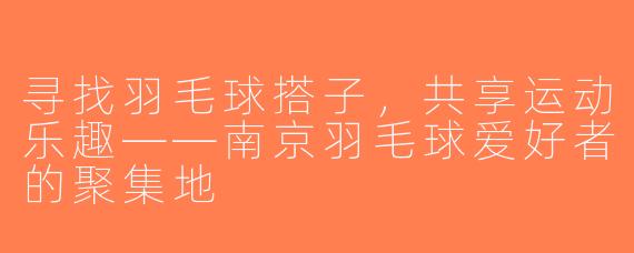 寻找羽毛球搭子，共享运动乐趣——南京羽毛球爱好者的聚集地