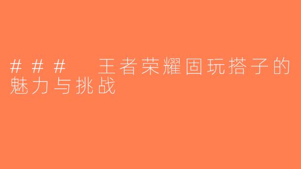 ### 王者荣耀固玩搭子的魅力与挑战