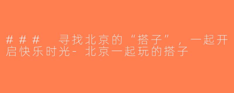 ### 寻找北京的“搭子”，一起开启快乐时光-北京一起玩的搭子