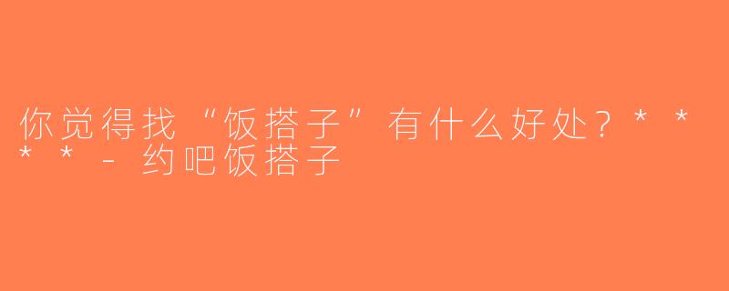 你觉得找“饭搭子”有什么好处？****-约吧饭搭子