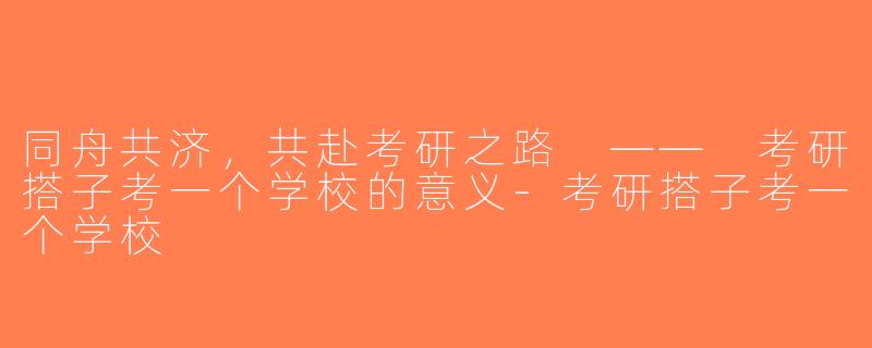同舟共济，共赴考研之路 —— 考研搭子考一个学校的意义-考研搭子考一个学校