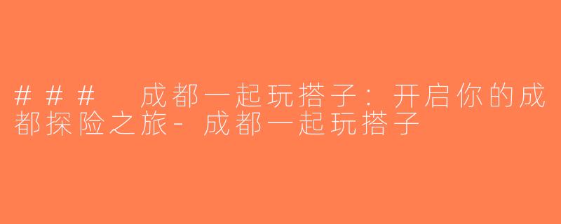 ### 成都一起玩搭子：开启你的成都探险之旅-成都一起玩搭子