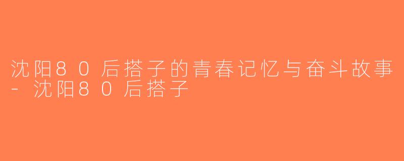 沈阳80后搭子的青春记忆与奋斗故事-沈阳80后搭子
