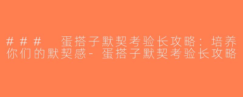 ### 蛋搭子默契考验长攻略：培养你们的默契感-蛋搭子默契考验长攻略