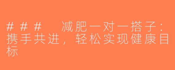 ### 减肥一对一搭子：携手共进，轻松实现健康目标