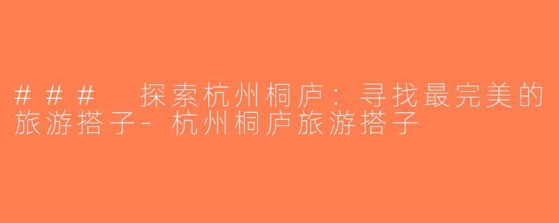 ### 探索杭州桐庐：寻找最完美的旅游搭子-杭州桐庐旅游搭子