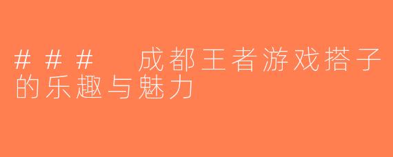 ### 成都王者游戏搭子的乐趣与魅力