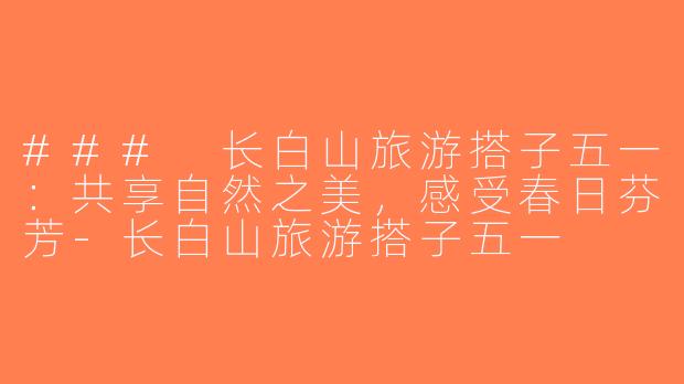 ### 长白山旅游搭子五一：共享自然之美，感受春日芬芳-长白山旅游搭子五一