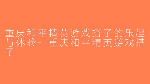 重庆和平精英游戏搭子的乐趣与体验-重庆和平精英游戏搭子