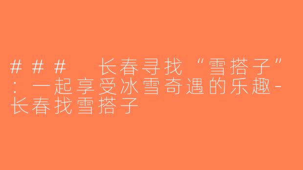 ### 长春寻找“雪搭子”：一起享受冰雪奇遇的乐趣-长春找雪搭子