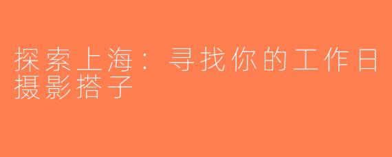 探索上海：寻找你的工作日摄影搭子
