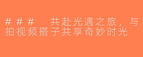 ### 共赴光遇之旅，与拍视频搭子共享奇妙时光