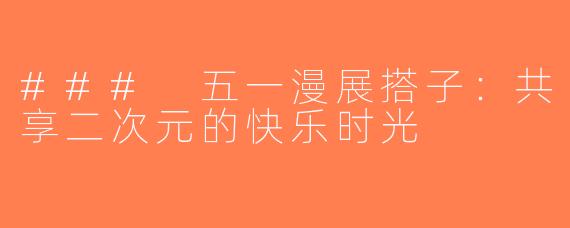 ### 五一漫展搭子：共享二次元的快乐时光
