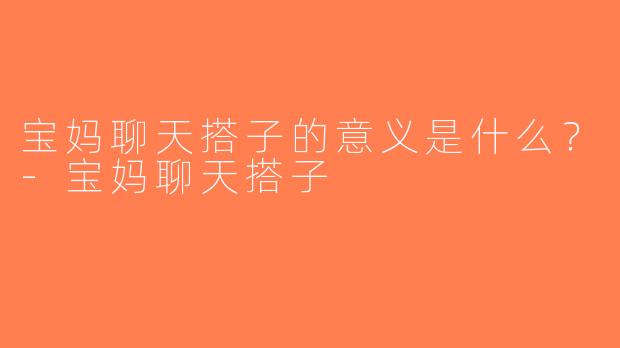 宝妈聊天搭子的意义是什么？-宝妈聊天搭子