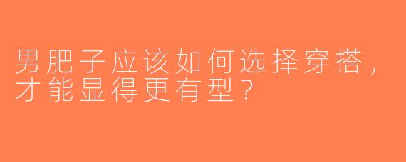 男肥子应该如何选择穿搭，才能显得更有型？