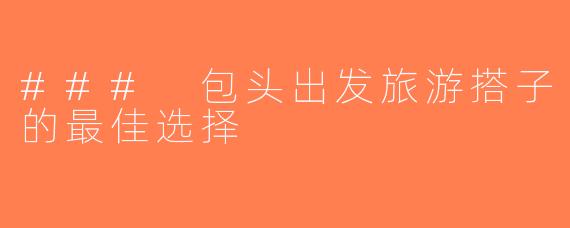 ### 包头出发旅游搭子的最佳选择