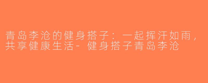 青岛李沧的健身搭子：一起挥汗如雨，共享健康生活-健身搭子青岛李沧