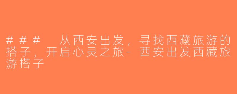 ### 从西安出发，寻找西藏旅游的搭子，开启心灵之旅-西安出发西藏旅游搭子