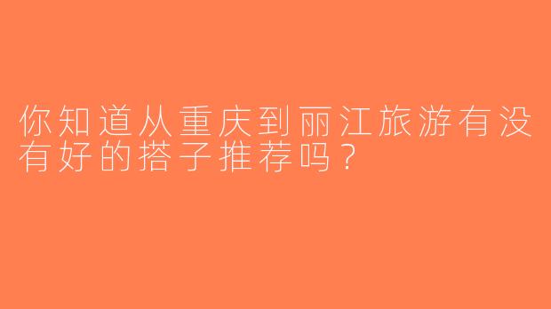 你知道从重庆到丽江旅游有没有好的搭子推荐吗？