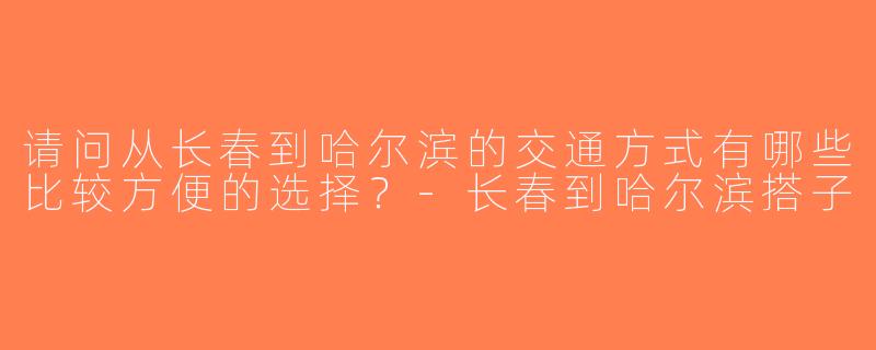 请问从长春到哈尔滨的交通方式有哪些比较方便的选择？-长春到哈尔滨搭子